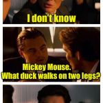 I know it’s a stretch but here’s my 1st Bird Weekend submission | What mouse walks on two legs? I don’t know; Mickey Mouse.      What duck walks on two legs? Donald Duck? All ducks do, dummy | image tagged in leonardo inception extended,bird weekend,duck,mickey mouse | made w/ Imgflip meme maker