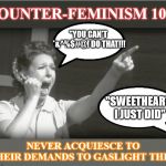 today, in our ongoing counter-feminist series... | COUNTER-FEMINISM 101;; "YOU CAN'T *&^%$#@! DO THAT!!! "SWEETHEART, I JUST DID"; NEVER ACQUIESCE TO THEIR DEMANDS TO GASLIGHT THEM | image tagged in feminist reeee | made w/ Imgflip meme maker