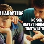 Father Son | DAD, AM I ADOPTED? NO SON, WE HAVEN’T FOUND ANYONE THAT WILL TAKE YOU | image tagged in father son | made w/ Imgflip meme maker