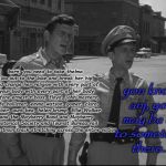 Andy Griffith | you know anj, you may be on to something there... barn, you need to take thelma lou out to the lake and break her hip and change her religion with every part of your body with every part of her body before ernest t bass, floyd, johh masters, rafe hollister, emma watson, gomer, clara, goober, aunt bea, helen krump, Ellie Walker and the Mayberry Band and Mayberry Historical Society and Tourist Bureau rail her like a train track stretching across the entire nation | image tagged in andy griffith | made w/ Imgflip meme maker