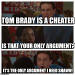It's the Only Argument I Need Shawn! | TOM BRADY IS A CHEATER; IS THAT YOUR ONLY ARGUMENT? IT'S THE ONLY ARGUMENT I NEED SHAWN! | image tagged in it's the only argument i need shawn | made w/ Imgflip meme maker