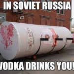 In Soviet Russia | IN SOVIET RUSSIA; VODKA DRINKS YOU! | image tagged in in soviet russia,memes,funny,vodka | made w/ Imgflip meme maker