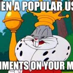 king-bugs | WHEN A POPULAR USER; COMMENTS ON YOUR MEME | image tagged in king-bugs | made w/ Imgflip meme maker