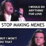 I would do anything for love | STOP MAKING MEMES | image tagged in i would do anything for love | made w/ Imgflip meme maker