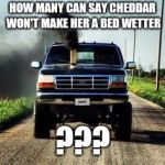 Roll coal | HOW MANY CAN SAY CHEDDAR WON'T MAKE HER A BED WETTER; ??? | image tagged in roll coal | made w/ Imgflip meme maker