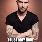 Adam Levine | HEY! I MIGHT NOT BE ABLE TO SING BUT... I JUST MAY HAVE A FUTURE CAREER WITH THE CHIPPENDALES. | image tagged in adam levine | made w/ Imgflip meme maker