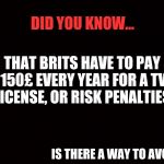 Did you know | DID YOU KNOW... THAT BRITS HAVE TO PAY 150£ EVERY YEAR FOR A TV LICENSE, OR RISK PENALTIES. IS THERE A WAY TO AVOID THIS? | image tagged in did you know | made w/ Imgflip meme maker