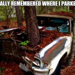 They say memory is the first thing to go. | I FINALLY REMEMBERED WHERE I PARKED IT. | image tagged in old car,bad memory | made w/ Imgflip meme maker