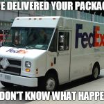 FedEx truck | WE DELIVERED YOUR PACKAGE; WE DON'T KNOW WHAT HAPPENED | image tagged in fedex truck | made w/ Imgflip meme maker