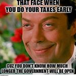 That face one makes when | THAT FACE WHEN YOU DO YOUR TAXES EARLY; CUZ YOU DON'T KNOW HOW MUCH LONGER THE GOVERNMENT WILL BE OPEN | image tagged in that face one makes when,income taxes,government shutdown | made w/ Imgflip meme maker