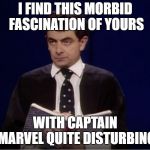 Rowan Atkinson | I FIND THIS MORBID FASCINATION OF YOURS; WITH CAPTAIN MARVEL QUITE DISTURBING | image tagged in rowan atkinson | made w/ Imgflip meme maker