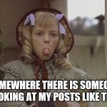 Odds are | SOMEWHERE THERE IS SOMEONE LOOKING AT MY POSTS LIKE THIS | image tagged in nellie olson,tongue,little house,haters | made w/ Imgflip meme maker