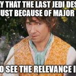 I know I did something like this but still. | YOU SAY THAT THE LAST JEDI DESERVES A 0/10 JUST BECAUSE OF MAJOR FLAWS? I FAIL TO SEE THE RELEVANCE IN THAT. | image tagged in fail to see relevance bilbo,starwarsthelastjedi | made w/ Imgflip meme maker