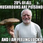 Eat Your Heart Out Mario. | 20% OF ALL MUSHROOMS ARE POISONOUS; AND I AM FEELING LUCKY | image tagged in hide the pain harold holding a mushroom | made w/ Imgflip meme maker