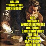 And this is just one of many ancient mysteries that remain unresolved today! | HE'S PROBABLY WONDERING WHERE THAT GLOBE CAME FROM SINCE THE IDEA OF A ROUND EARTH DIDN'T ARISE UNTIL MANY CENTURIES AFTER HIS DEATH. THIS TEMPLATE IS CALLED "THOUGHTFUL ARCHIMEDES". | image tagged in thoughtful archimedes,memes,ancient mysteries,flat earth,ancient geeks,templates | made w/ Imgflip meme maker