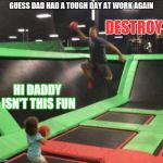 Failed sports dad | GUESS DAD HAD A TOUGH DAY AT WORK AGAIN; DESTROY; HI DADDY ISN'T THIS FUN | image tagged in failed sports dad | made w/ Imgflip meme maker