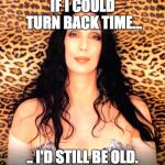 please cher | IF I COULD TURN BACK TIME... .. I'D STILL BE OLD. | image tagged in please cher | made w/ Imgflip meme maker