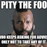 I PITY THE FOOL | I PITY THE FOOL; WHO KEEPS ASKING FOR ADVICE, ONLY NOT TO TAKE ANY OF IT. | image tagged in i pity the fool | made w/ Imgflip meme maker