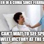Poor guy | SIR, YOU'VE BEEN IN A COMA SINCE FEBRUARY 2ND, 2018; OH BOY, I CAN'T WAIT TO SEE SPONGEBOB PERFORM SWEET VICTORY AT THE SUPERBOWL | image tagged in sir you've been in a coma,memes,funny,superbowl,spongebob,sweet victory | made w/ Imgflip meme maker
