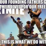 Nobody does anything productive anymore | OUR FOUNDING FATHERS GAVE THEIR LIVES FOR OUR FREEDOM AND THIS IS WHAT WE DO WITH IT | image tagged in fortnite | made w/ Imgflip meme maker