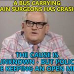 What would a group of brain surgeons be called anyway? :) | A BUS CARRYING BRAIN SURGEONS HAS CRASHED; THE CAUSE IS UNKNOWN - BUT POLICE ARE KEEPING AN OPEN MIND | image tagged in ronnie barker news,memes | made w/ Imgflip meme maker