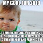 Mad Baby! | MY GOAL FOR 2019; IS TO FINISH THE GOALS I MADE IN 2018 WICH I SHOULD HAVE DONE IN 2017 BECAUSE I PROMISED THEM IN 2016 AND PLANNED THEM IN 2015 | image tagged in mad baby | made w/ Imgflip meme maker