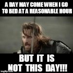 Go to bed?  Not this day! | A DAY MAY COME WHEN I GO TO BED AT A REASONABLE HOUR; BUT  IT  IS NOT  THIS  DAY!!! | image tagged in aragorn,sleep,but it is not this day | made w/ Imgflip meme maker