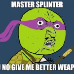 And yes, I made this template and boy, is it the ugliest thing I've made | MASTER SPLINTER; Y U NO GIVE ME BETTER WEAPON | image tagged in y u no donatello,tmnt,teenage mutant ninja turtles,y u no,memes,funny | made w/ Imgflip meme maker