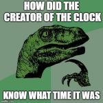 Filosoraptor I | HOW DID THE CREATOR OF THE CLOCK; KNOW WHAT TIME IT WAS | image tagged in filosoraptor i | made w/ Imgflip meme maker
