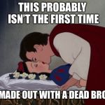 file:///C:/Users/IBG/Desktop/Snow-White-and-her-Prince-The-Kiss- | THIS PROBABLY ISN’T THE FIRST TIME; HE MADE OUT WITH A DEAD BROAD | image tagged in file///c/users/ibg/desktop/snow-white-and-her-prince-the-kiss- | made w/ Imgflip meme maker
