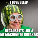 mellon man | I LOVE SLEEP; BECAUSE ITS LIKE A TIME MACHINE TO BREAKFAST | image tagged in mellon man | made w/ Imgflip meme maker