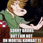 Shaggy lol | SORRY BRUHS; BUT I AM NOT ON MORTAL KOMBAT 11 | image tagged in shaggy,mortal kombat,memes,funny,troll | made w/ Imgflip meme maker