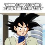 Goku Checks Phone  | **GETS UNFRIENDED**; "WHICH OF MY POST WOULD HAVE OFFENDED THEM AGAIN?" | image tagged in goku checks phone | made w/ Imgflip meme maker