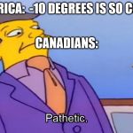 Pathetic Principal | AMERICA:  -10 DEGREES IS SO COLD! CANADIANS: | image tagged in pathetic principal | made w/ Imgflip meme maker