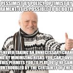 Harold Approves | PESSIMIST BY POLICY, OPTIMIST BY TEMPERAMENT: IT IS POSSIBLE TO BE BOTH. HOW? BY NEVER TAKING AN UNNECESSARY CHANCE AND BY MINIMIZING RISKS YOU CAN'T AVOID. THIS PERMITS YOU TO PLAY OUT THE GAME HAPPILY, UNTROUBLED BY THE CERTAINTY OF THE OUTCOME. | image tagged in harold approves | made w/ Imgflip meme maker