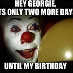Pennywise balloon | HEY GEORGIE, ITS ONLY TWO MORE DAYS; UNTIL MY BIRTHDAY | image tagged in pennywise balloon | made w/ Imgflip meme maker