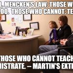 Useless Admin | H. L. MENCKEN'S LAW: THOSE WHO CAN; DO.  THOSE WHO CANNOT; TEACH. THOSE WHO CANNOT TEACH; ADMINISTRATE. -- MARTIN'S EXTENSION | image tagged in useless admin | made w/ Imgflip meme maker