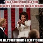 pelosi sarcastic clap | THAT SARCASTIC CLAP YOU DO WHEN YOU KNOW YOU ARE WRONG; BUT ALL YOUR FRIENDS ARE WATCHING | image tagged in pelosi sarcastic clap | made w/ Imgflip meme maker