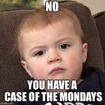 Grumpy Baby | NO; YOU HAVE A CASE OF THE MONDAYS | image tagged in grumpy baby | made w/ Imgflip meme maker
