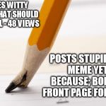 pointless | MAKES WITTY MEME THAT SHOULD GO VIRAL - 48 VIEWS; POSTS STUPIDEST MEME YET BECAUSE; BORED - FRONT PAGE FOR DAYS | image tagged in pointless | made w/ Imgflip meme maker