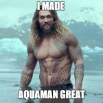 aquaman | I MADE; AQUAMAN GREAT | image tagged in aquaman | made w/ Imgflip meme maker