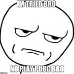 Meme face | IM TRIED BRO; NO PLAY PUBG BRO | image tagged in meme face | made w/ Imgflip meme maker