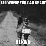 Be Kind | IN A WORLD WHERE YOU CAN BE ANYTHING... BE KIND | image tagged in be kind | made w/ Imgflip meme maker
