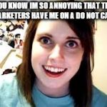 Crazy Ex Girlfriend  | YOU KNOW IM SO ANNOYING THAT THE TELEMARKETERS HAVE ME ON A DO NOT CALL LIST | image tagged in crazy ex girlfriend | made w/ Imgflip meme maker