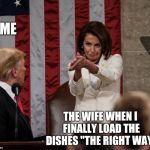Pelosi Clapback | ME; THE WIFE WHEN I FINALLY LOAD THE DISHES "THE RIGHT WAY" | image tagged in pelosi clapback | made w/ Imgflip meme maker