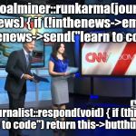 I doubt any of those journalists have any idea what this meme means. | void coalminer::runkarma(journalist *inthenews) { if (!inthenews->employed) {
 inthenews->send("learn to code")} }; bool journalist::respond(void) { if (this->msg == "learn to code") return this->butthurt = true; } | image tagged in learn to code | made w/ Imgflip meme maker