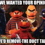 Muppet Mob | IF WE WANTED YOUR OPINION; WE'D REMOVE THE DUCT TAPE | image tagged in scary muppet,duct tape,funny meme | made w/ Imgflip meme maker