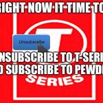 T-series | RIGHT NOW IT TIME TO; UNSUBSCRIBE TO T-SERIES AND SUBSCRIBE TO PEWDIEPIE | image tagged in t-series | made w/ Imgflip meme maker