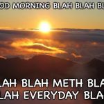 Good morning  | GOOD MORNING BLAH BLAH BLAH; BLAH BLAH METH BLAH BLAH EVERYDAY BLAH!! | image tagged in good morning | made w/ Imgflip meme maker