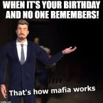 That's how mafia works | WHEN IT'S YOUR BIRTHDAY AND NO ONE REMEMBERS! | image tagged in that's how mafia works | made w/ Imgflip meme maker